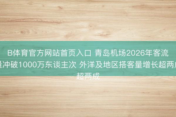 B体育官方网站首页入口 青岛机场2026年客流量冲破1000万东谈主次 外洋及地区搭客量增长超两成