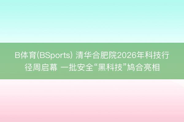 B体育(BSports) 清华合肥院2026年科技行径周启幕 一批安全“黑科技”鸠合亮相