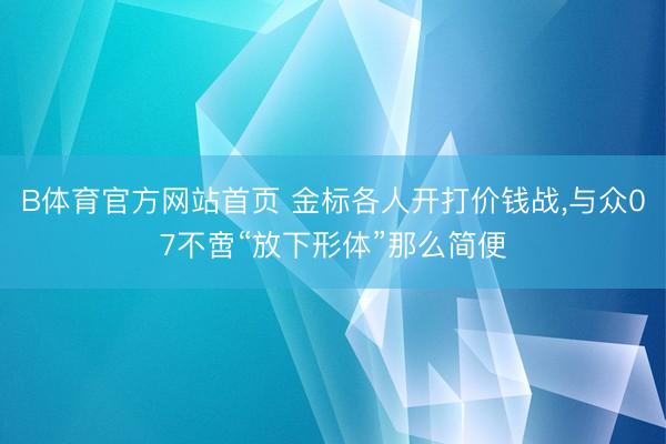 B体育官方网站首页 金标各人开打价钱战，与众07不啻“放下形体”那么简便