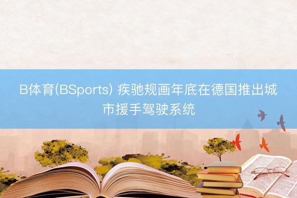 B体育(BSports) 疾驰规画年底在德国推出城市援手驾驶系统