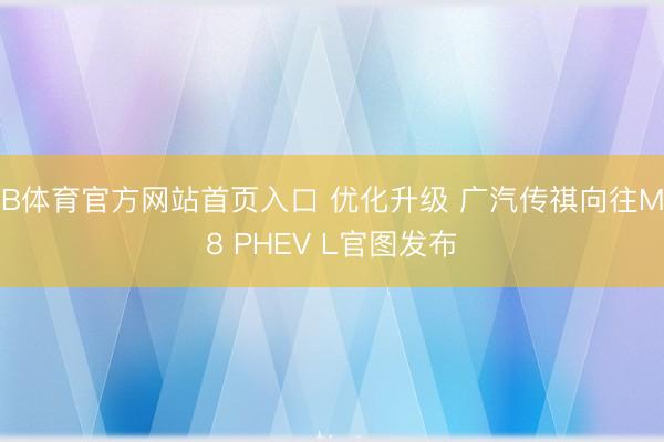 B体育官方网站首页入口 优化升级 广汽传祺向往M8 PHEV L官图发布