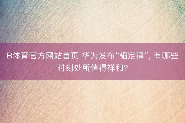 B体育官方网站首页 华为发布“韬定律”， 有哪些时刻处所值得祥和?