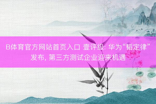 B体育官方网站首页入口 壹评级: 华为“韬定律”发布， 第三方测试企业迎来机遇