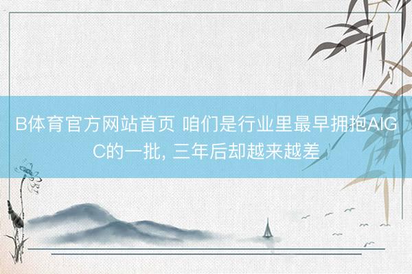 B体育官方网站首页 咱们是行业里最早拥抱AIGC的一批， 三年后却越来越差