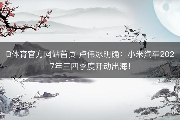 B体育官方网站首页 卢伟冰明确：小米汽车2027年三四季度开动出海！