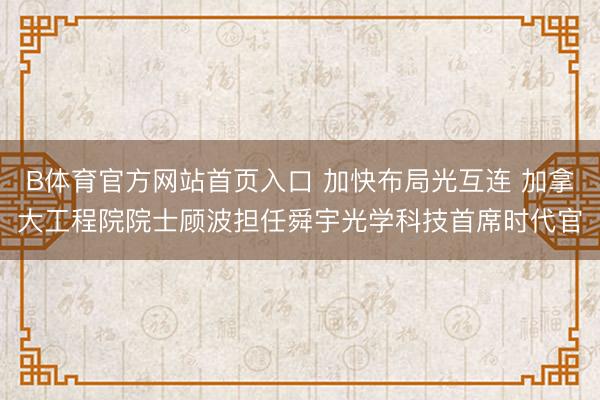 B体育官方网站首页入口 加快布局光互连 加拿大工程院院士顾波担任舜宇光学科技首席时代官