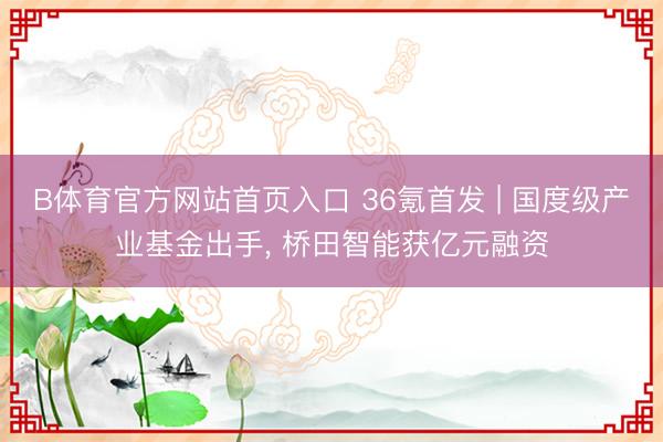 B体育官方网站首页入口 36氪首发 | 国度级产业基金出手, 桥田智能获亿元融资