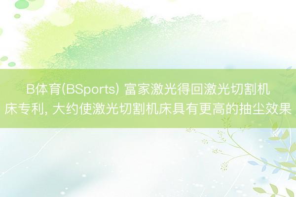 B体育(BSports) 富家激光得回激光切割机床专利， 大约使激光切割机床具有更高的抽尘效果