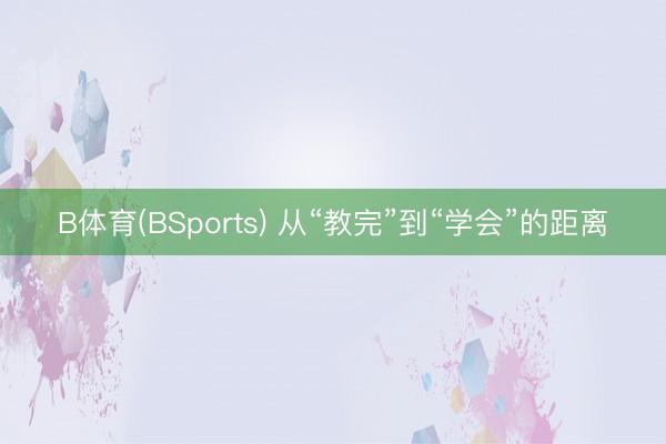 B体育(BSports) 从“教完”到“学会”的距离