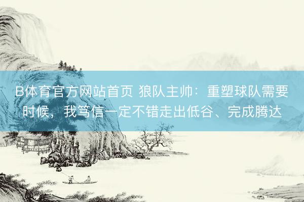 B体育官方网站首页 狼队主帅：重塑球队需要时候，我笃信一定不错走出低谷、完成腾达