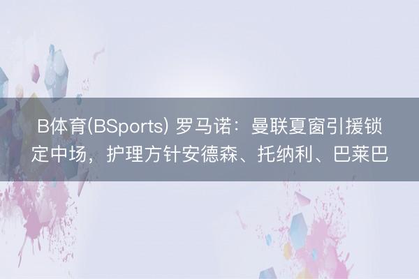 B体育(BSports) 罗马诺:曼联夏窗引援锁定中场,护理方针安德森、托纳利、巴莱巴