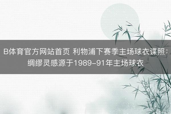 B体育官方网站首页 利物浦下赛季主场球衣谍照:绸缪灵感源于1989-91年主场球衣