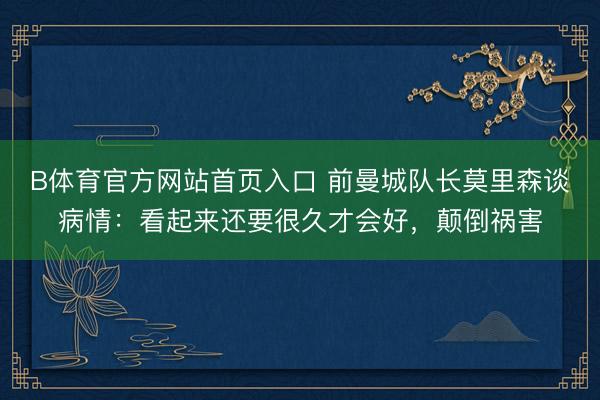 B体育官方网站首页入口 前曼城队长莫里森谈病情:看起来还要很久才会好,颠倒祸害