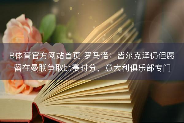B体育官方网站首页 罗马诺:皆尔克泽仍但愿留在曼联争取比赛时分,意大利俱乐部专门