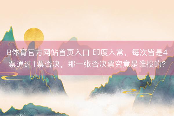 B体育官方网站首页入口 印度入常，每次皆是4票通过1票否决，那一张否决票究竟是谁投的？