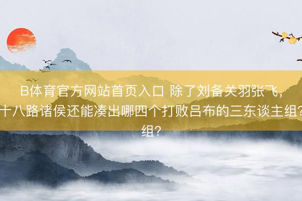 B体育官方网站首页入口 除了刘备关羽张飞，十八路诸侯还能凑出哪四个打败吕布的三东谈主组？