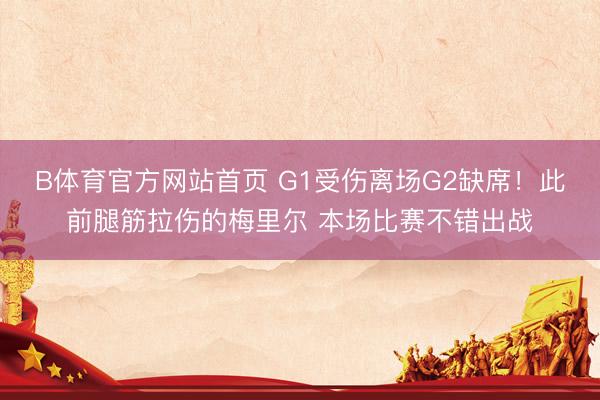 B体育官方网站首页 G1受伤离场G2缺席!此前腿筋拉伤的梅里尔 本场比赛不错出战