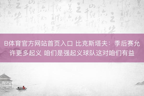 B体育官方网站首页入口 比克斯塔夫:季后赛允许更多起义 咱们是强起义球队这对咱们有益