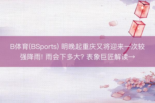 B体育(BSports) 明晚起重庆又将迎来一次较强降雨! 雨会下多大? 表象巨匠解读→
