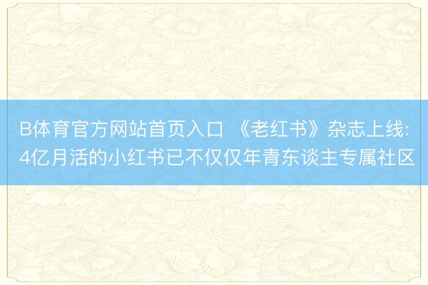 B体育官方网站首页入口 《老红书》杂志上线: 4亿月活的小红书已不仅仅年青东谈主专属社区
