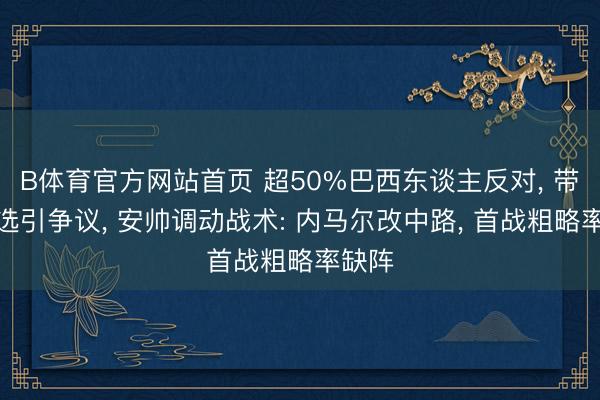 B体育官方网站首页 超50%巴西东谈主反对， 带伤入选引争议， 安帅调动战术: 内马尔改中路， 首战粗略率缺阵