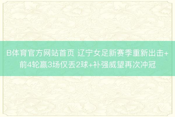 B体育官方网站首页 辽宁女足新赛季重新出击+前4轮赢3场仅丢2球+补强威望再次冲冠