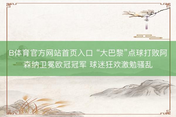 B体育官方网站首页入口 “大巴黎”点球打败阿森纳卫冕欧冠冠军 球迷狂欢激勉骚乱