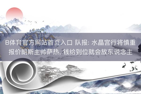 B体育官方网站首页入口 队报: 水晶宫行将慎重报价朗斯主帅萨热， 钱给到位就会放东说念主