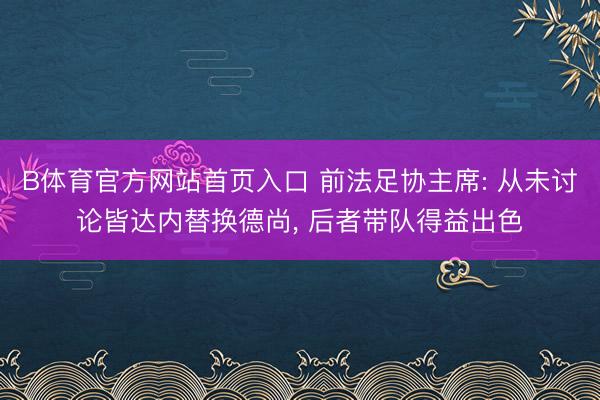 B体育官方网站首页入口 前法足协主席: 从未讨论皆达内替换德尚， 后者带队得益出色