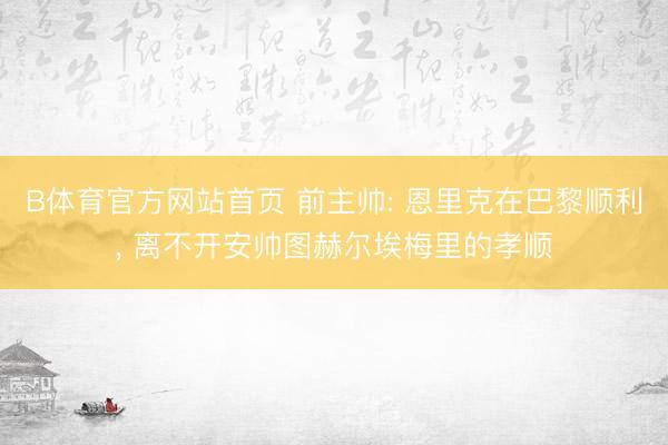 B体育官方网站首页 前主帅: 恩里克在巴黎顺利, 离不开安帅图赫尔埃梅里的孝顺