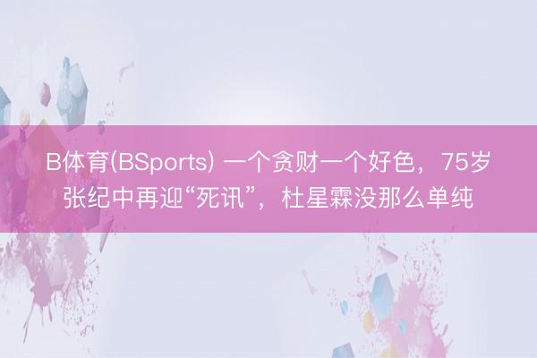 B体育(BSports) 一个贪财一个好色，75岁张纪中再迎“死讯”，杜星霖没那么单纯