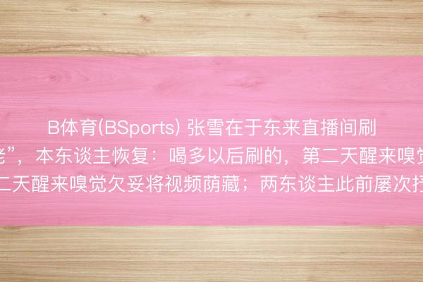 B体育(BSports) 张雪在于东来直播间刷3000元礼物成“榜一年老”,本东谈主恢复:喝多以后刷的,第二天醒来嗅觉欠妥将视频荫藏;两东谈主此前屡次抒发对彼此的抚玩