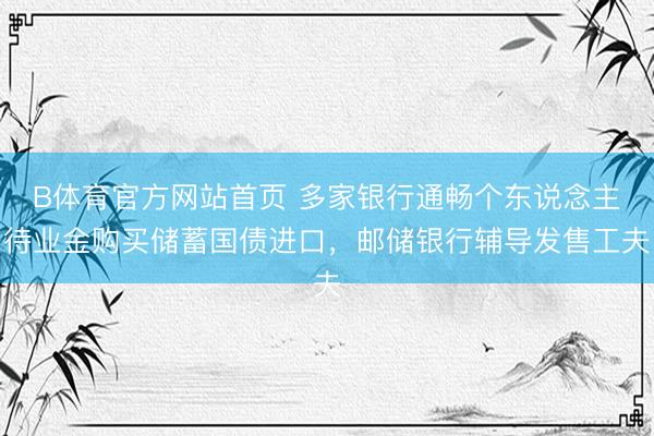 B体育官方网站首页 多家银行通畅个东说念主待业金购买储蓄国债进口，邮储银行辅导发售工夫