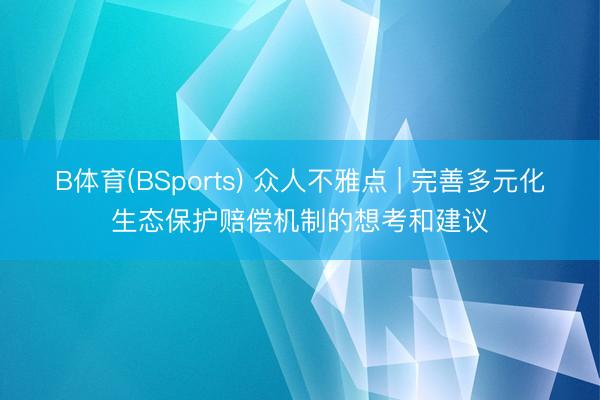 B体育(BSports) 众人不雅点 | 完善多元化生态保护赔偿机制的想考和建议