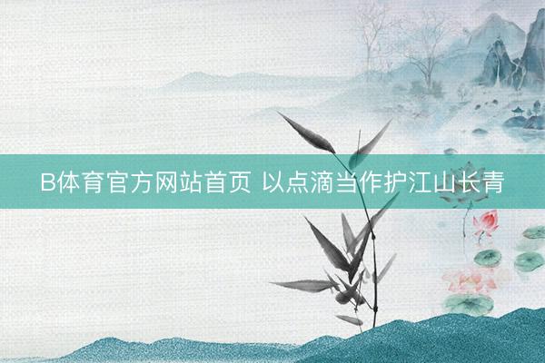 B体育官方网站首页 以点滴当作护江山长青