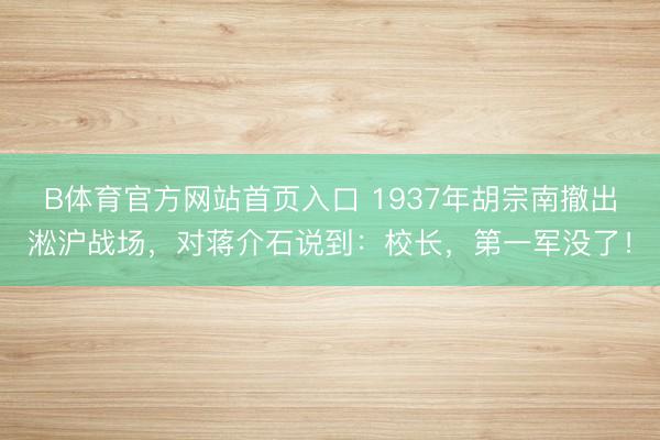 B体育官方网站首页入口 1937年胡宗南撤出淞沪战场,对蒋介石说到:校长,第一军没了!