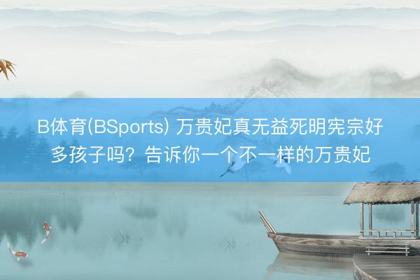 B体育(BSports) 万贵妃真无益死明宪宗好多孩子吗?告诉你一个不一样的万贵妃