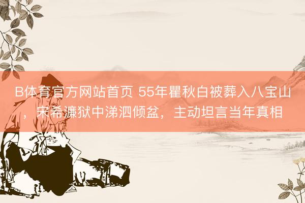 B体育官方网站首页 55年瞿秋白被葬入八宝山,宋希濂狱中涕泗倾盆,主动坦言当年真相