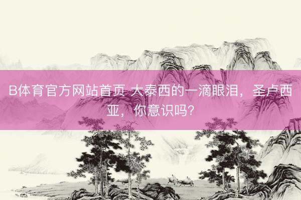 B体育官方网站首页 大泰西的一滴眼泪，圣卢西亚，你意识吗？
