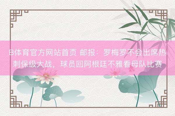 B体育官方网站首页 邮报：罗梅罗不会出席热刺保级大战，球员回阿根廷不雅看母队比赛