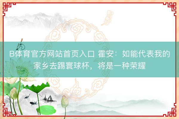 B体育官方网站首页入口 霍安:如能代表我的家乡去踢寰球杯,将是一种荣耀