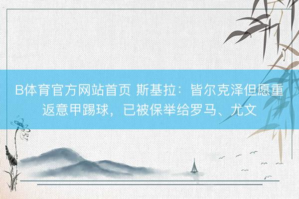 B体育官方网站首页 斯基拉:皆尔克泽但愿重返意甲踢球,已被保举给罗马、尤文