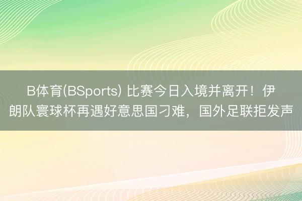 B体育(BSports) 比赛今日入境并离开!伊朗队寰球杯再遇好意思国刁难,国外足联拒发声