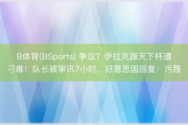 B体育(BSports) 争议?伊拉克踢天下杯遭刁难!队长被审讯7小时,好意思国回复:污蔑