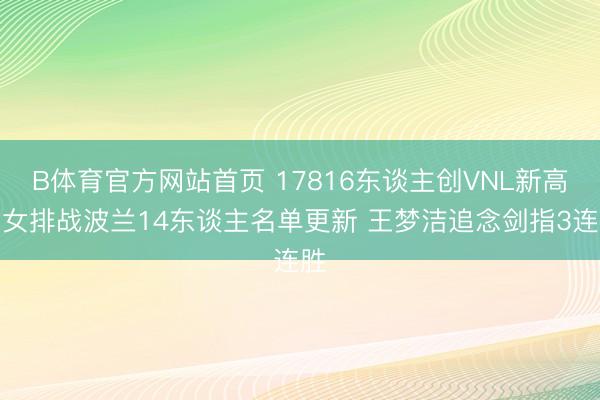 B体育官方网站首页 17816东谈主创VNL新高！女排战波兰14东谈主名单更新 王梦洁追念剑指3连胜