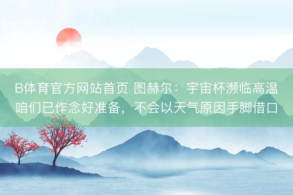 B体育官方网站首页 图赫尔：宇宙杯濒临高温咱们已作念好准备，不会以天气原因手脚借口
