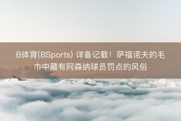 B体育(BSports) 详备记载！萨福诺夫的毛巾中藏有阿森纳球员罚点的风俗