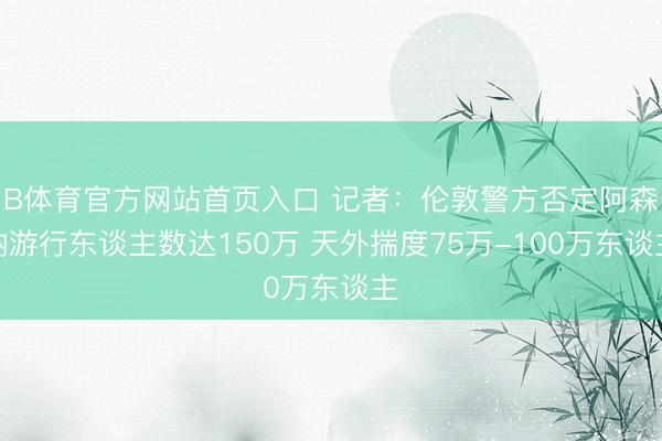 B体育官方网站首页入口 记者：伦敦警方否定阿森纳游行东谈主数
