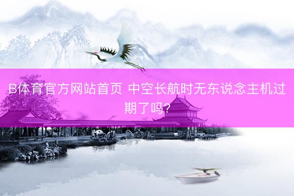 B体育官方网站首页 中空长航时无东说念主机过期了吗?