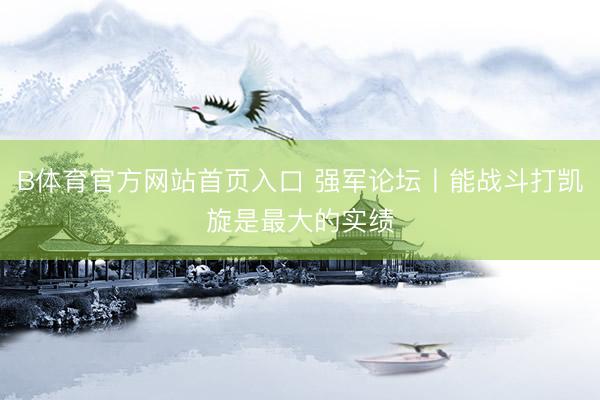 B体育官方网站首页入口 强军论坛丨能战斗打凯旋是最大的实绩